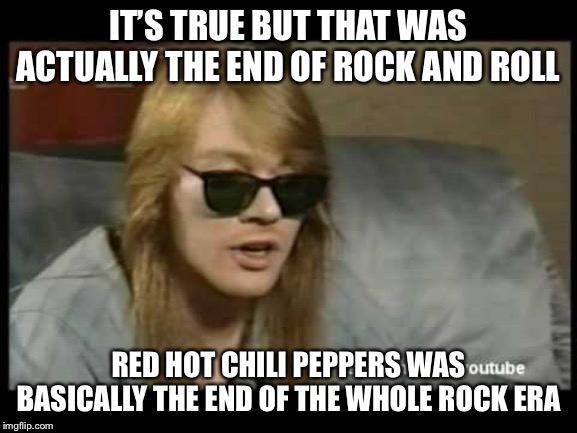 Axl Rose Old School | IT’S TRUE BUT THAT WAS ACTUALLY THE END OF ROCK AND ROLL RED HOT CHILI PEPPERS WAS BASICALLY THE END OF THE WHOLE ROCK ERA | image tagged in axl rose old school | made w/ Imgflip meme maker