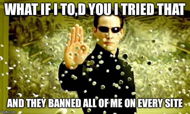 neo | WHAT IF I TO,D YOU I TRIED THAT AND THEY BANNED ALL OF ME ON EVERY SITE | image tagged in neo | made w/ Imgflip meme maker