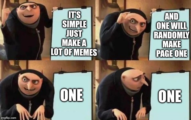Gru's Plan Meme | IT’S SIMPLE JUST MAKE A LOT OF MEMES AND ONE WILL RANDOMLY MAKE PAGE ONE ONE ONE | image tagged in gru's plan | made w/ Imgflip meme maker