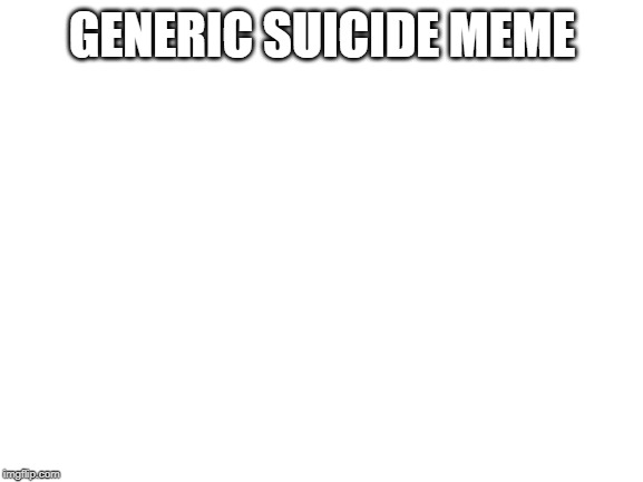 Blank White Template | GENERIC SUICIDE MEME | image tagged in blank white template | made w/ Imgflip meme maker