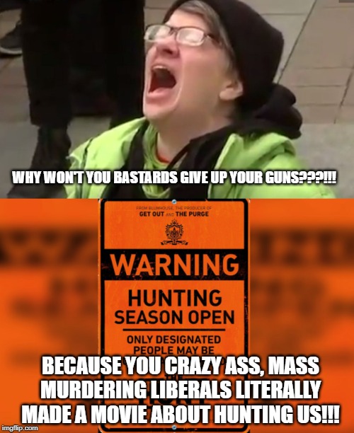 WHY WON'T YOU BASTARDS GIVE UP YOUR GUNS???!!! BECAUSE YOU CRAZY ASS, MASS MURDERING LIBERALS LITERALLY MADE A MOVIE ABOUT HUNTING US!!! | image tagged in screaming liberal,liberal logic | made w/ Imgflip meme maker