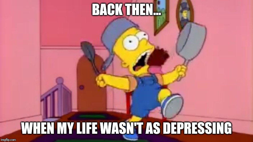 i am so great bart simpson frying pan | BACK THEN... WHEN MY LIFE WASN'T AS DEPRESSING | image tagged in i am so great bart simpson frying pan | made w/ Imgflip meme maker
