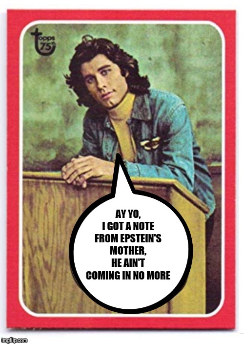 Epstein | AY YO, I GOT A NOTE FROM EPSTEIN'S MOTHER, HE AIN'T COMING IN NO MORE | image tagged in epstein | made w/ Imgflip meme maker