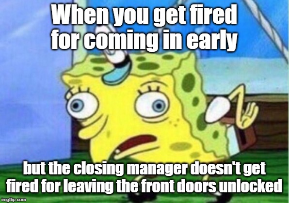 Mocking Spongebob Meme | When you get fired for coming in early; but the closing manager doesn't get fired for leaving the front doors unlocked | image tagged in memes,mocking spongebob | made w/ Imgflip meme maker