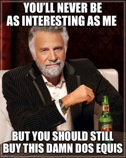 The Most Interesting Man In The World Meme | YOU’LL NEVER BE AS INTERESTING AS ME BUT YOU SHOULD STILL BUY THIS DAMN DOS EQUIS | image tagged in memes,the most interesting man in the world | made w/ Imgflip meme maker