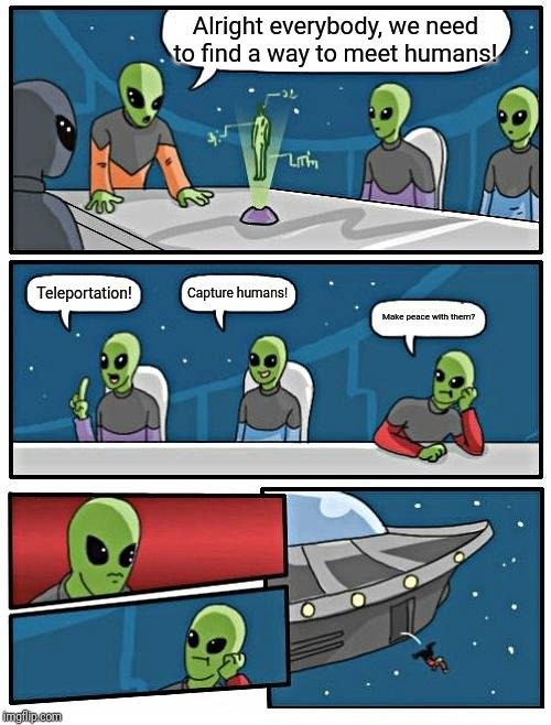 Alien Meeting Suggestion |  Alright everybody, we need to find a way to meet humans! Capture humans! Teleportation! Make peace with them? | image tagged in memes,alien meeting suggestion | made w/ Imgflip meme maker