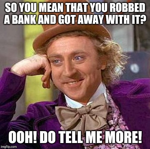 Creepy Condescending Wonka Meme | SO YOU MEAN THAT YOU ROBBED A BANK AND GOT AWAY WITH IT? OOH! DO TELL ME MORE! | image tagged in memes,creepy condescending wonka | made w/ Imgflip meme maker