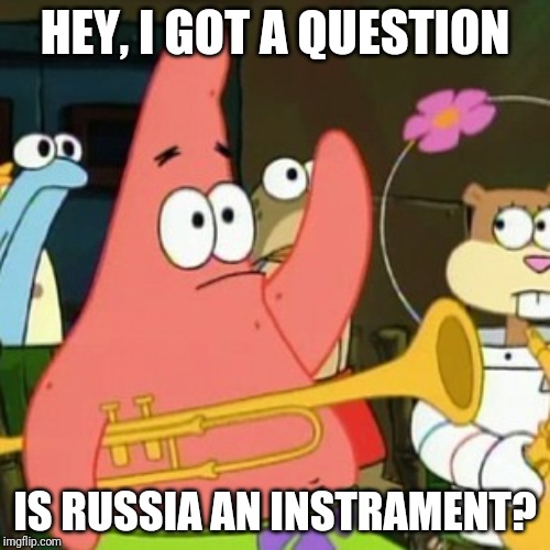 No Patrick Meme | HEY, I GOT A QUESTION; IS RUSSIA AN INSTRAMENT? | image tagged in memes,no patrick | made w/ Imgflip meme maker