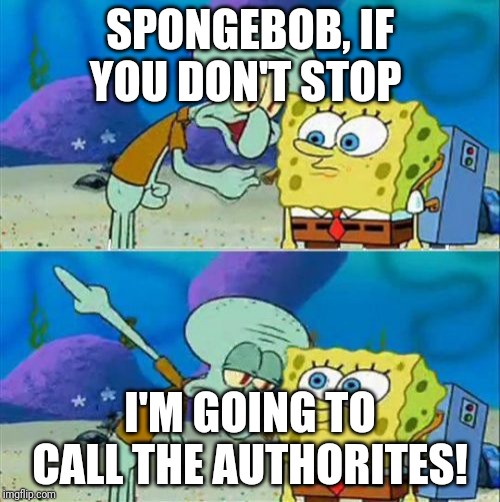 Talk To Spongebob | SPONGEBOB, IF YOU DON'T STOP; I'M GOING TO CALL THE AUTHORITES! | image tagged in memes,talk to spongebob | made w/ Imgflip meme maker