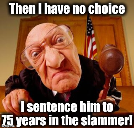 Mean Judge | Then I have no choice I sentence him to 75 years in the slammer! | image tagged in mean judge | made w/ Imgflip meme maker
