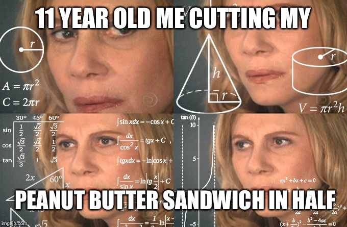 Calculating meme | 11 YEAR OLD ME CUTTING MY; PEANUT BUTTER SANDWICH IN HALF | image tagged in calculating meme | made w/ Imgflip meme maker