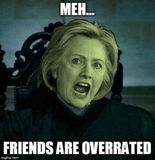 Voldemort Hillary Clinton | MEH... FRIENDS ARE OVERRATED | image tagged in voldemort hillary clinton | made w/ Imgflip meme maker