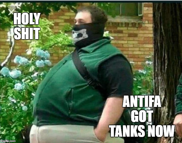 It was just a matter of time | HOLY SHIT; ANTIFA GOT TANKS NOW | image tagged in antifa,tanks,random,wtf | made w/ Imgflip meme maker