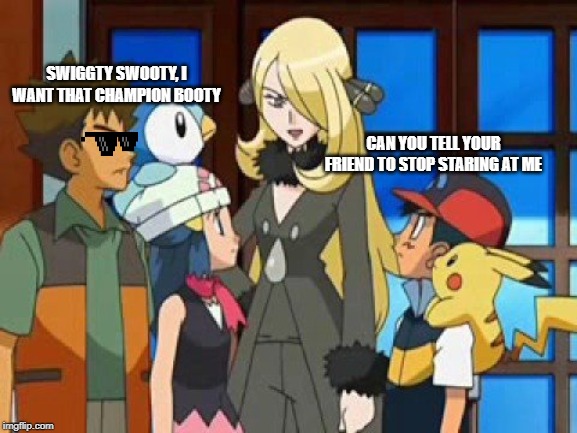 What goes on in Brock's head when he sees that champion | SWIGGTY SWOOTY, I WANT THAT CHAMPION BOOTY; CAN YOU TELL YOUR FRIEND TO STOP STARING AT ME | image tagged in pokemon,brock,cynthia,baby got back,memes,pokemon diamond and pearl | made w/ Imgflip meme maker