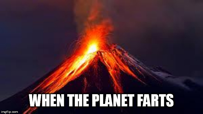 volcanoes | WHEN THE PLANET FARTS | image tagged in volcanoes | made w/ Imgflip meme maker