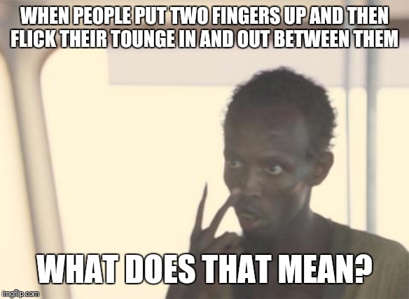 I'm The Captain Now | WHEN PEOPLE PUT TWO FINGERS UP AND THEN FLICK THEIR TOUNGE IN AND OUT BETWEEN THEM; WHAT DOES THAT MEAN? | image tagged in memes,i'm the captain now | made w/ Imgflip meme maker
