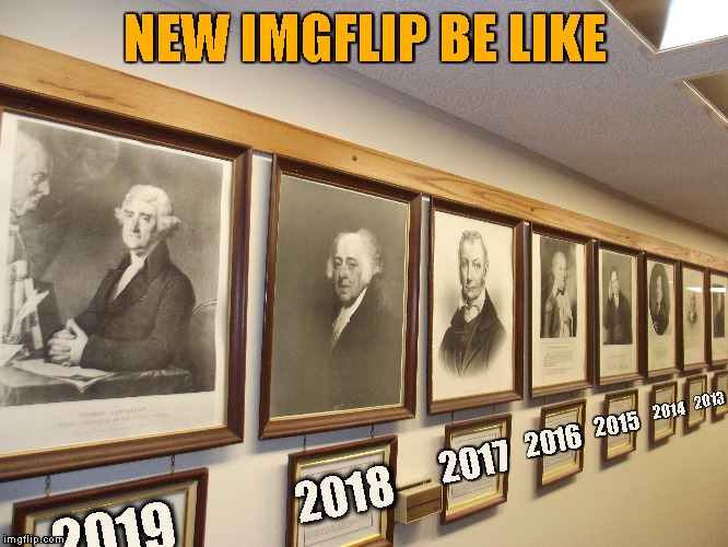 Imgflip Hall of Fame | NEW IMGFLIP BE LIKE; 2013; 2014; 2015; 2016; 2017; 2019; 2018 | image tagged in memes,imgflip,new feature | made w/ Imgflip meme maker