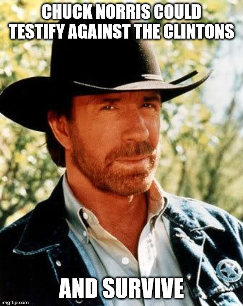 Well, probably... | CHUCK NORRIS COULD TESTIFY AGAINST THE CLINTONS; AND SURVIVE | image tagged in memes,chuck norris | made w/ Imgflip meme maker