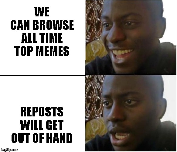 MY first good meme | WE
CAN BROWSE
ALL TIME
TOP MEMES REPOSTS WILL GET OUT OF HAND | image tagged in my first good meme | made w/ Imgflip meme maker