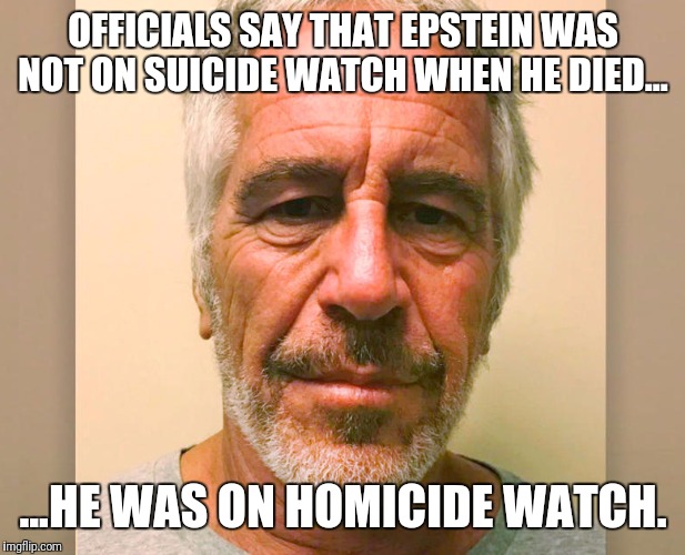 Hey, watch this! | OFFICIALS SAY THAT EPSTEIN WAS NOT ON SUICIDE WATCH WHEN HE DIED... ...HE WAS ON HOMICIDE WATCH. | image tagged in jeffrey epstein,suicide,conspiracy,government corruption,media lies,pedophile | made w/ Imgflip meme maker