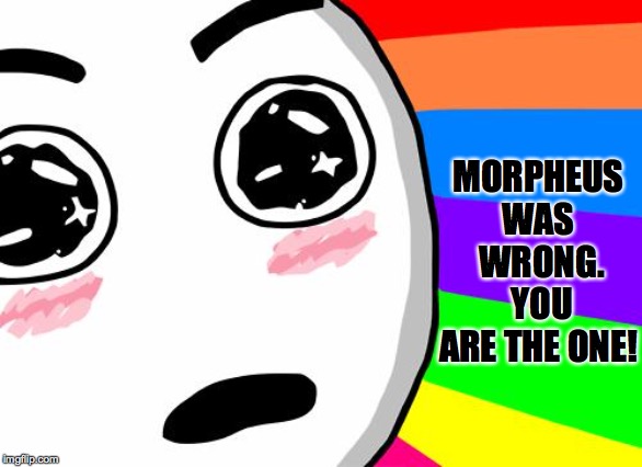 amazing | MORPHEUS WAS  WRONG.  YOU ARE THE ONE! | image tagged in amazing | made w/ Imgflip meme maker