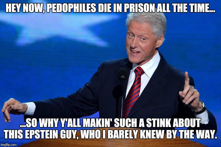 He dindu nuffin... | HEY NOW, PEDOPHILES DIE IN PRISON ALL THE TIME... ...SO WHY Y'ALL MAKIN' SUCH A STINK ABOUT THIS EPSTEIN GUY, WHO I BARELY KNEW BY THE WAY. | image tagged in bill clinton - sexual relations,jeffrey epstein,pedophiles,government corruption,deep state | made w/ Imgflip meme maker