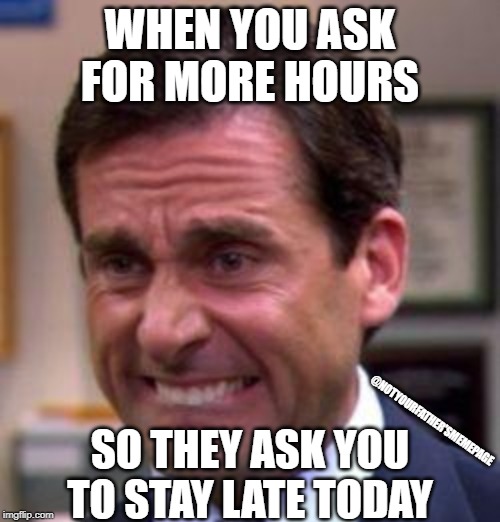Well, actually I have this thing today... | WHEN YOU ASK FOR MORE HOURS; @NOTYOURFATHER'SMEMEPAGE; SO THEY ASK YOU TO STAY LATE TODAY | image tagged in michael scott,work,overtime,the office,job,after hours | made w/ Imgflip meme maker
