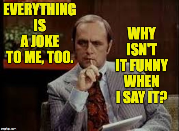EVERYTHING IS A JOKE TO ME, TOO. WHY ISN'T IT FUNNY WHEN I SAY IT? | made w/ Imgflip meme maker