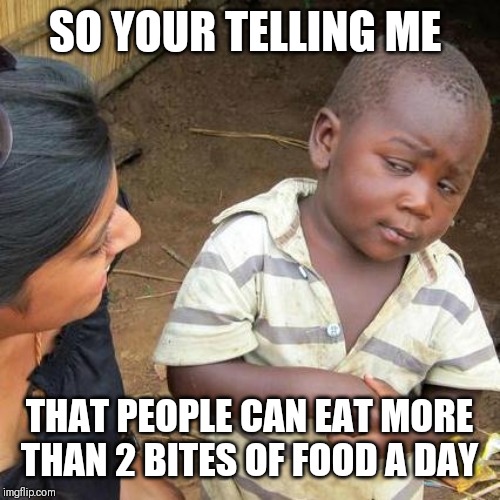 Third World Skeptical Kid Meme | SO YOUR TELLING ME; THAT PEOPLE CAN EAT MORE THAN 2 BITES OF FOOD A DAY | image tagged in memes,third world skeptical kid | made w/ Imgflip meme maker