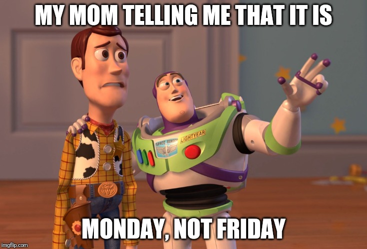 X, X Everywhere Meme | MY MOM TELLING ME THAT IT IS; MONDAY, NOT FRIDAY | image tagged in memes,x x everywhere | made w/ Imgflip meme maker