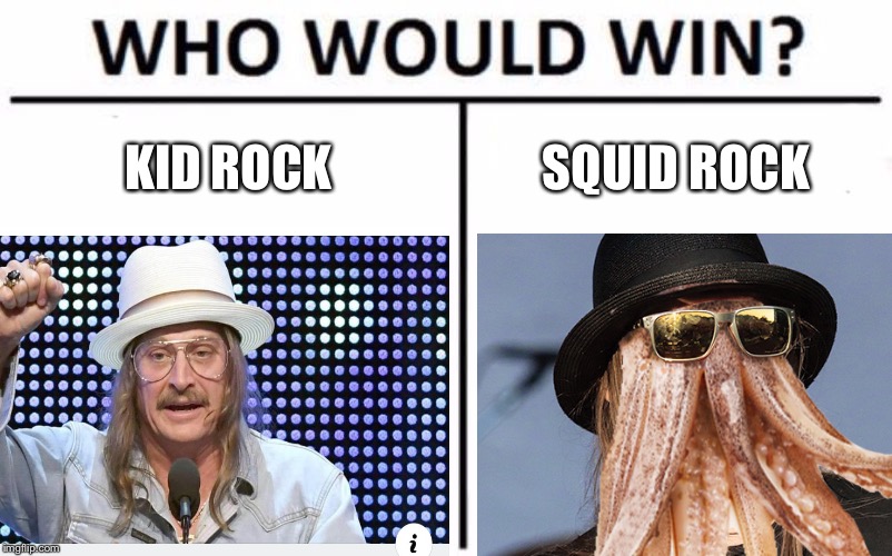 Who would win? | KID ROCK; SQUID ROCK | image tagged in kid rock,squid | made w/ Imgflip meme maker