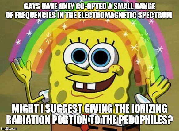 Are you on the spectrum? | GAYS HAVE ONLY CO-OPTED A SMALL RANGE OF FREQUENCIES IN THE ELECTROMAGNETIC SPECTRUM; MIGHT I SUGGEST GIVING THE IONIZING RADIATION PORTION TO THE PEDOPHILES? | image tagged in memes,imagination spongebob,rainbow,radiation | made w/ Imgflip meme maker