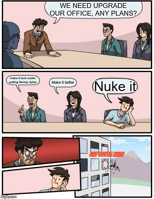 Boardroom Meeting Suggestion | WE NEED UPGRADE OUR OFFICE, ANY PLANS? make it look cooler putting flexing styles; Make it better; Nuke it; GET OUTTA HERE | image tagged in memes,boardroom meeting suggestion | made w/ Imgflip meme maker