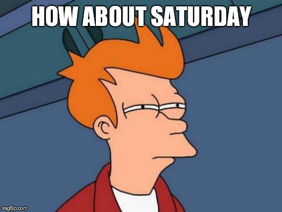 Futurama Fry Meme | HOW ABOUT SATURDAY | image tagged in memes,futurama fry | made w/ Imgflip meme maker