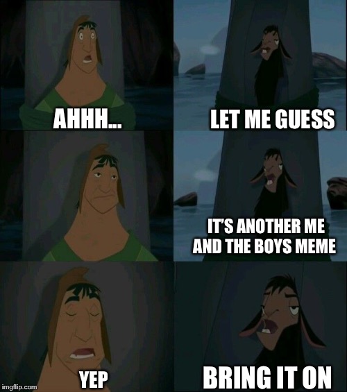 sigh...a whole week Nixie? Guess I’ll play too | LET ME GUESS; AHHH... IT’S ANOTHER ME AND THE BOYS MEME; BRING IT ON; YEP | image tagged in emperor's new groove waterfall,me and the boys week,just a joke | made w/ Imgflip meme maker