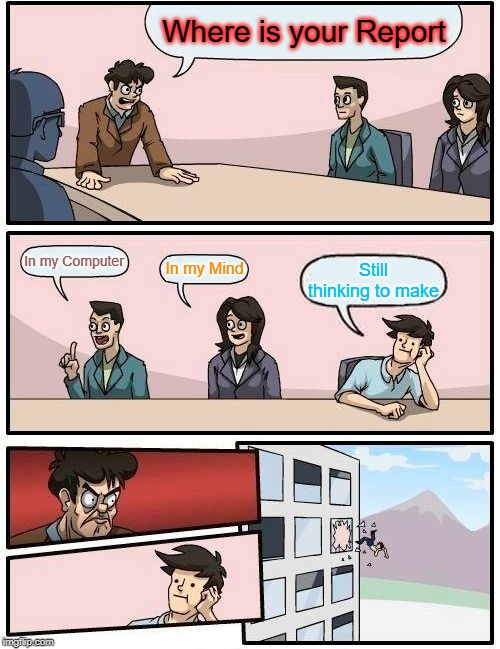 Boardroom Meeting Suggestion Meme | Where is your Report; In my Computer; In my Mind; Still thinking to make | image tagged in memes,boardroom meeting suggestion | made w/ Imgflip meme maker