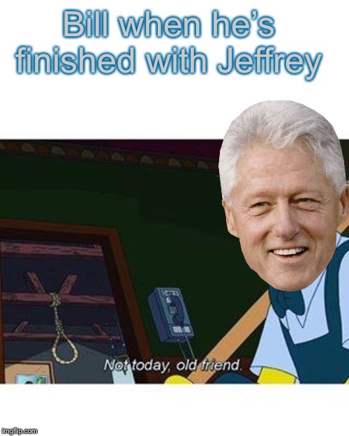 Is he talking to Epstein, the rope..or both? | Bill when he’s finished with Jeffrey | image tagged in not today old friend,jeffrey epstein,bill clinton,suicide squad,hillary death stare,conspiracy keanu | made w/ Imgflip meme maker