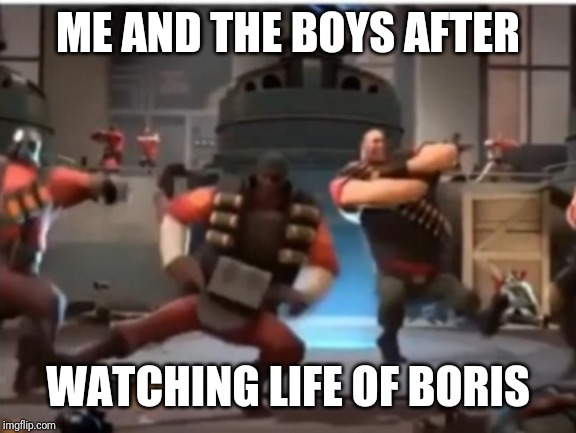 Me and the boys | ME AND THE BOYS AFTER; WATCHING LIFE OF BORIS | image tagged in meme,russian,tf2,me and the boys | made w/ Imgflip meme maker