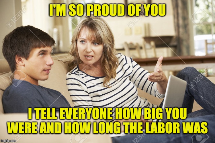 Mother and son | I'M SO PROUD OF YOU I TELL EVERYONE HOW BIG YOU WERE AND HOW LONG THE LABOR WAS | image tagged in mother and son | made w/ Imgflip meme maker