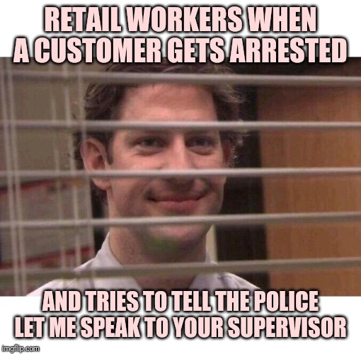 Jim Office Blinds | RETAIL WORKERS WHEN A CUSTOMER GETS ARRESTED; AND TRIES TO TELL THE POLICE LET ME SPEAK TO YOUR SUPERVISOR | image tagged in jim office blinds,retail | made w/ Imgflip meme maker