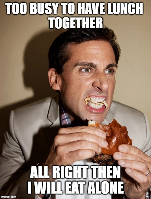  TOO BUSY TO HAVE LUNCH 
TOGETHER; ALL RIGHT THEN I WILL EAT ALONE | made w/ Imgflip meme maker