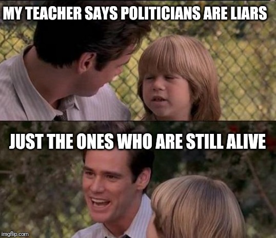 That's Just Something X Say | MY TEACHER SAYS POLITICIANS ARE LIARS; JUST THE ONES WHO ARE STILL ALIVE | image tagged in memes,thats just something x say | made w/ Imgflip meme maker