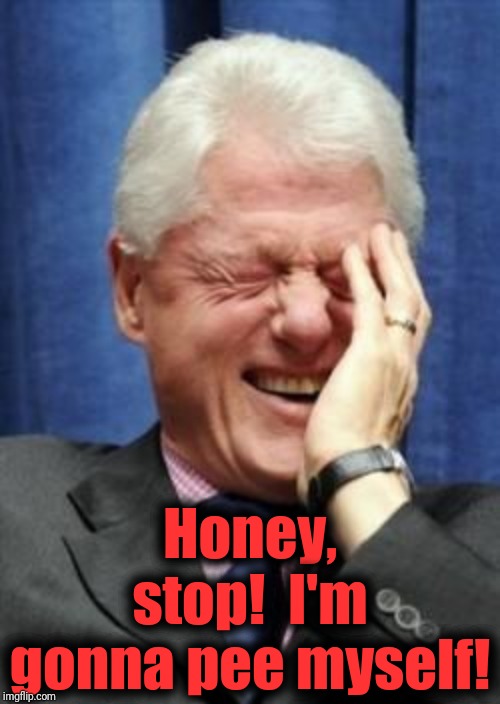 Bill Clinton Laughing | Honey, stop!  I'm gonna pee myself! | image tagged in bill clinton laughing | made w/ Imgflip meme maker