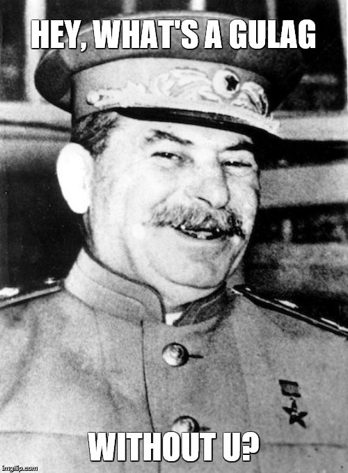 Stalin smile | HEY, WHAT'S A GULAG WITHOUT U? | image tagged in stalin smile | made w/ Imgflip meme maker