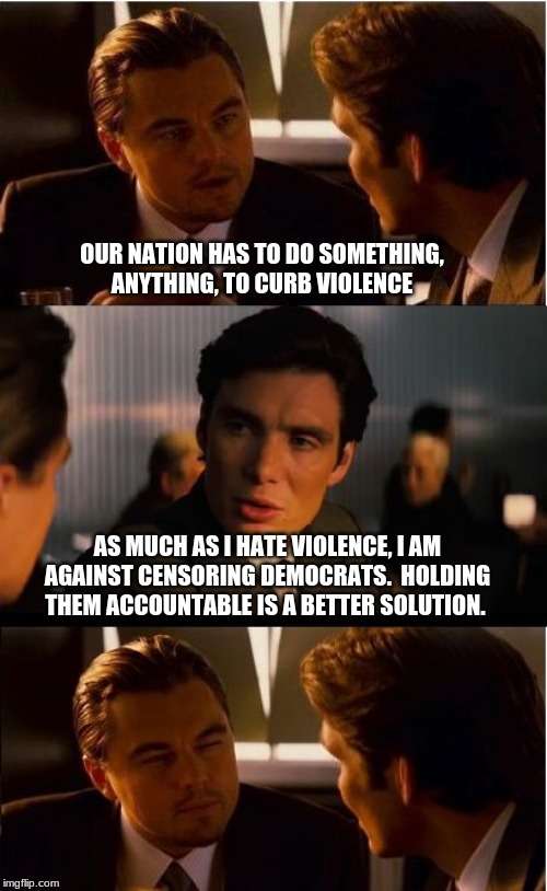 Censorship is hate speech | OUR NATION HAS TO DO SOMETHING, ANYTHING, TO CURB VIOLENCE; AS MUCH AS I HATE VIOLENCE, I AM AGAINST CENSORING DEMOCRATS.  HOLDING THEM ACCOUNTABLE IS A BETTER SOLUTION. | image tagged in memes,inception,democrats the hate party,political violence is still violence,hold democrats accountable,censorship is hate spee | made w/ Imgflip meme maker