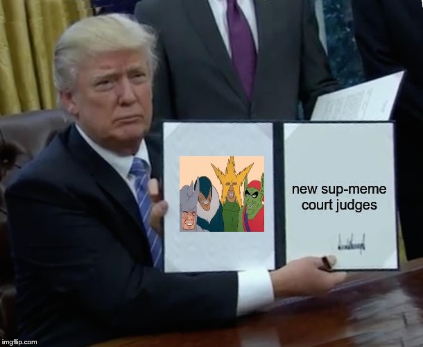 Me and the Boys and Lady liberty | new sup-meme court judges | image tagged in memes,trump bill signing,me and the boys week | made w/ Imgflip meme maker