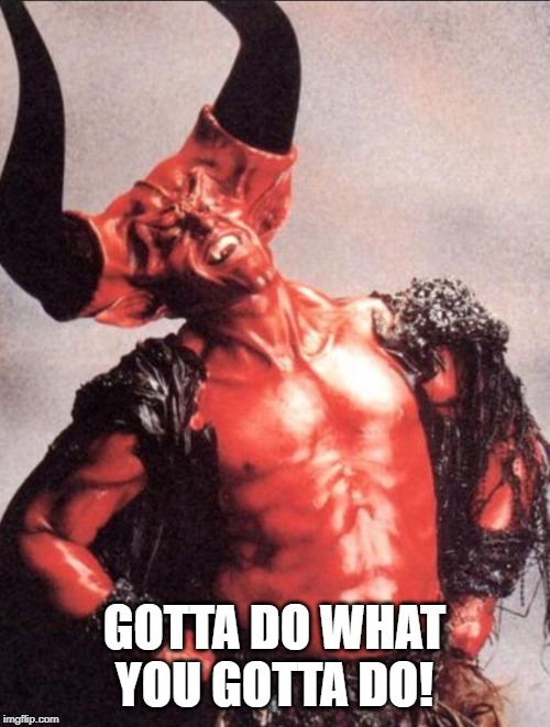 Laughing satan | GOTTA DO WHAT YOU GOTTA DO! | image tagged in laughing satan | made w/ Imgflip meme maker
