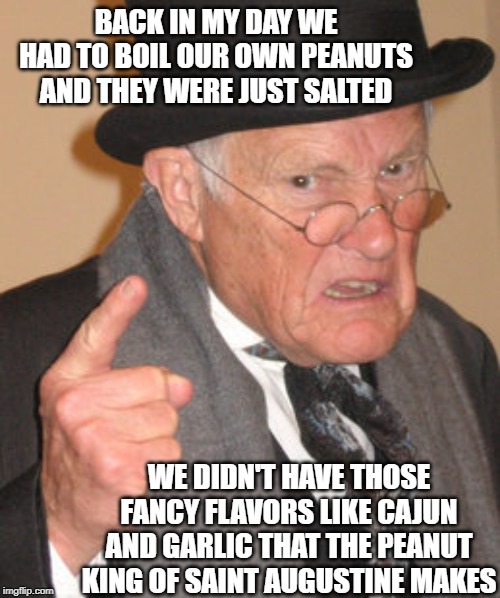 Back In My Day Meme | BACK IN MY DAY WE HAD TO BOIL OUR OWN PEANUTS AND THEY WERE JUST SALTED; WE DIDN'T HAVE THOSE FANCY FLAVORS LIKE CAJUN AND GARLIC THAT THE PEANUT KING OF SAINT AUGUSTINE MAKES | image tagged in memes,back in my day | made w/ Imgflip meme maker