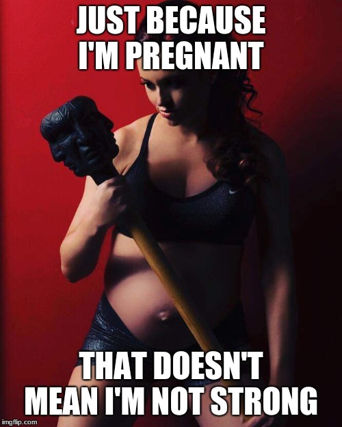 Pregnant women are strong... | JUST BECAUSE I'M PREGNANT; THAT DOESN'T MEAN I'M NOT STRONG | image tagged in pregnant,strong women | made w/ Imgflip meme maker