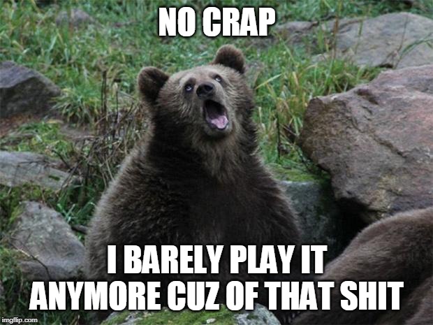No Shit Bear | NO CRAP I BARELY PLAY IT ANYMORE CUZ OF THAT SHIT | image tagged in no shit bear | made w/ Imgflip meme maker